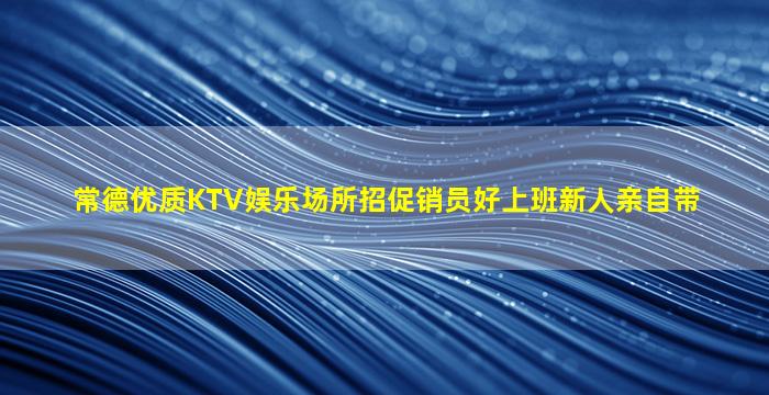 常德优质KTV娱乐场所招促销员好上班新人亲自带