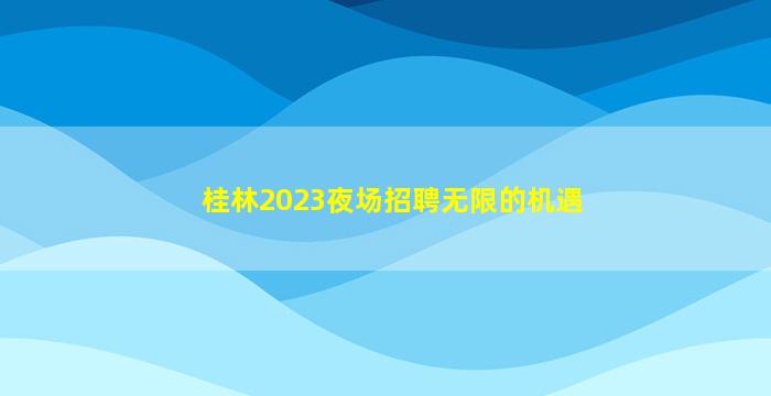 桂林2023夜场招聘无限的机遇